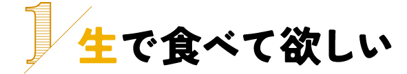 1.生で食べて欲しい