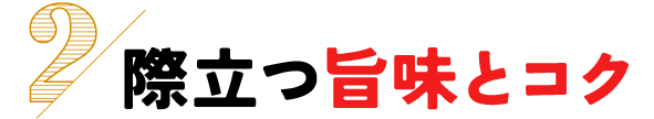 2.際立つ旨味とコク